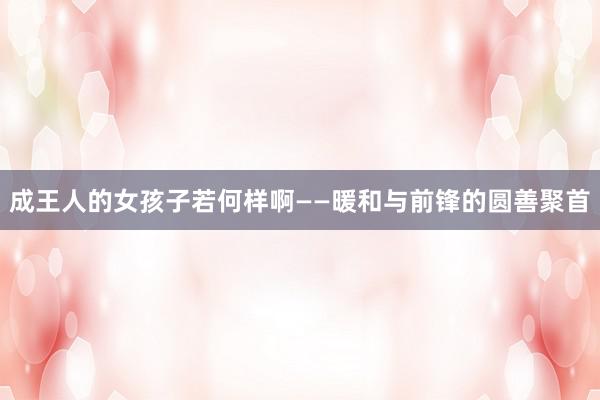 成王人的女孩子若何样啊——暖和与前锋的圆善聚首
