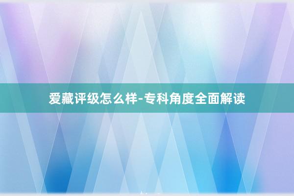 爱藏评级怎么样-专科角度全面解读